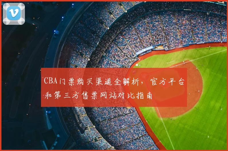 CBA门票购买渠道全解析，官方平台和第三方售票网站对比指南
