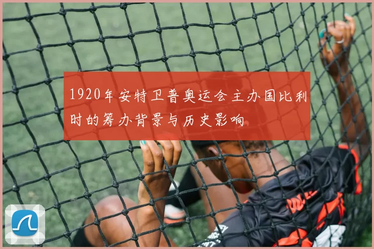 1920年安特卫普奥运会主办国比利时的筹办背景与历史影响