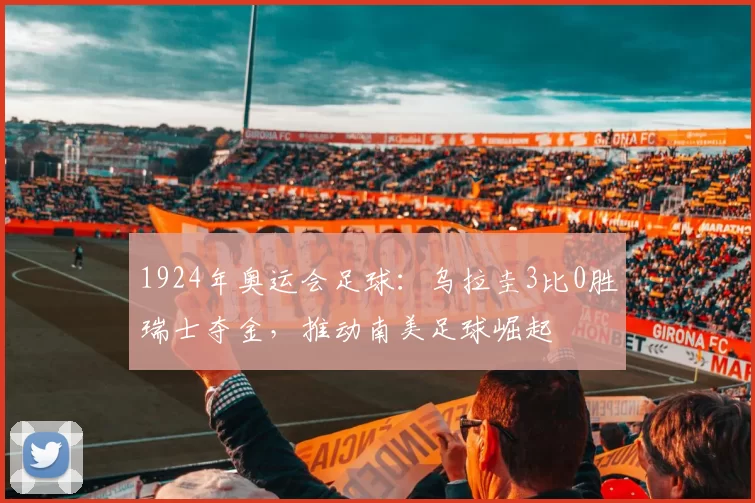 1924年奥运会足球：乌拉圭3比0胜瑞士夺金，推动南美足球崛起