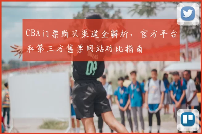 CBA门票购买渠道全解析，官方平台和第三方售票网站对比指南