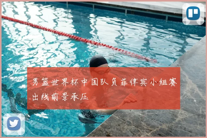 男篮世界杯中国队负菲律宾小组赛出线前景承压