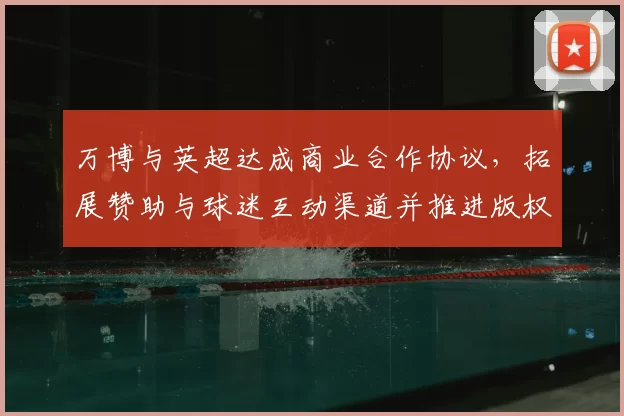 万博与英超达成商业合作协议，拓展赞助与球迷互动渠道并推进版权推广