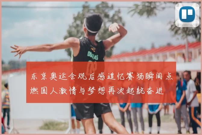 东京奥运会观后感追忆赛场瞬间点燃国人激情与梦想再次起航奋进