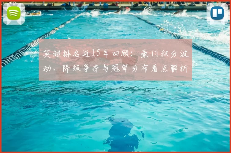 英超排名近15年回顾：豪门积分波动、降级争夺与冠军分布看点解析