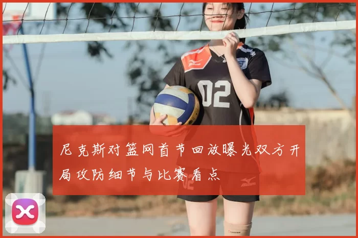 尼克斯对篮网首节回放曝光双方开局攻防细节与比赛看点