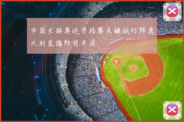 中国女排奥运资格赛关键战对阵意大利直播即将开启