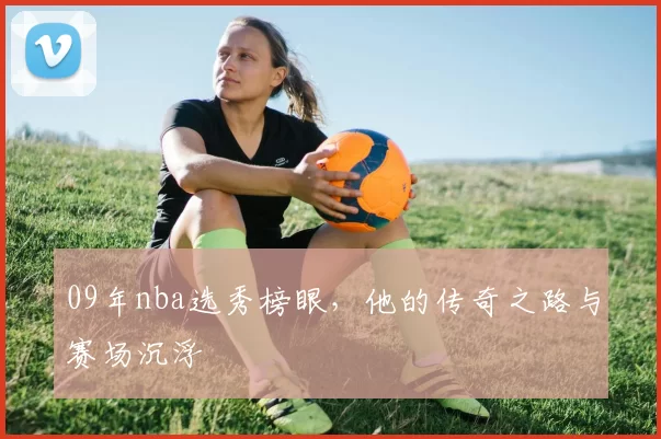 09年nba选秀榜眼，他的传奇之路与赛场沉浮