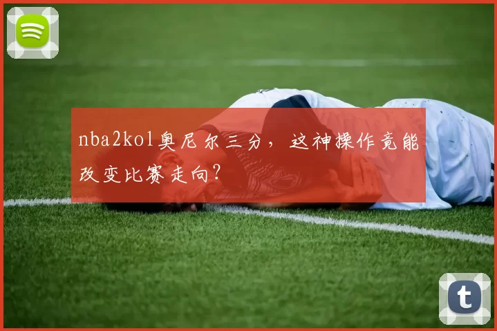 nba2kol奥尼尔三分,这神操作竟能改变比赛走向?