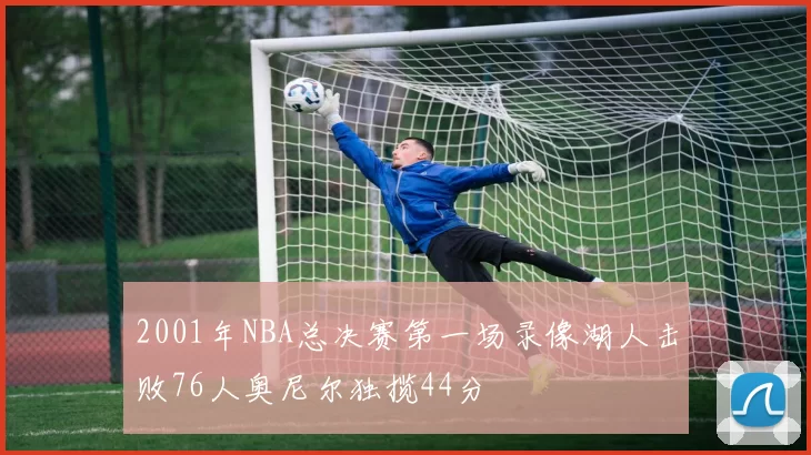 2001年NBA总决赛第一场录像湖人击败76人奥尼尔独揽44分