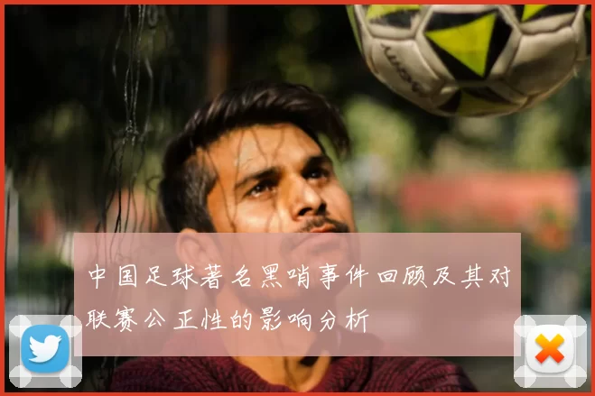 中国足球著名黑哨事件回顾及其对联赛公正性的影响分析
