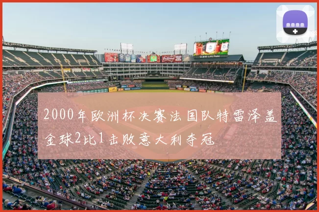 2000年欧洲杯决赛法国队特雷泽盖金球2比1击败意大利夺冠