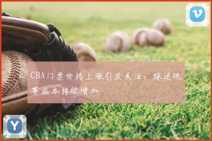 CBA门票价格上涨引发关注，球迷观赛成本持续增加