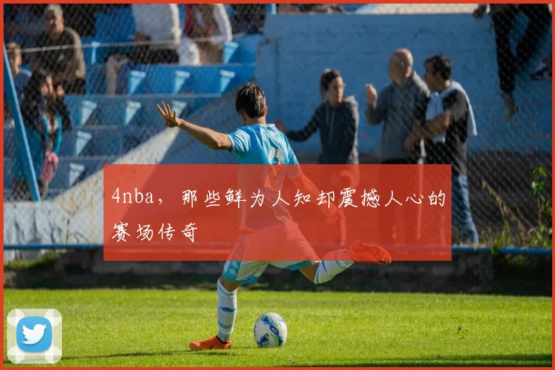 4nba，那些鲜为人知却震撼人心的赛场传奇