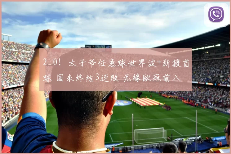 2_0！太子爷任意球世界波+新援首球 国米终结3连败 无缘欧冠前八