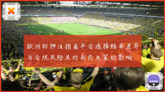 欧洲杯押注指南平台选择赔率差异与合规风险及对彩民决策的影响