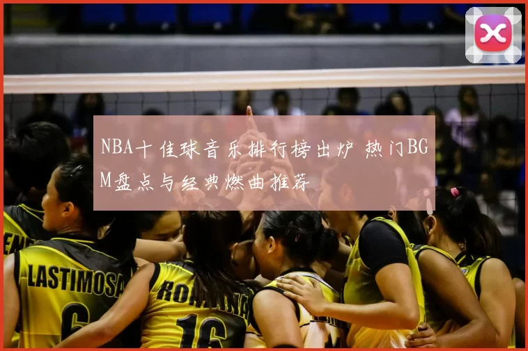 NBA十佳球音乐排行榜出炉 热门BGM盘点与经典燃曲推荐
