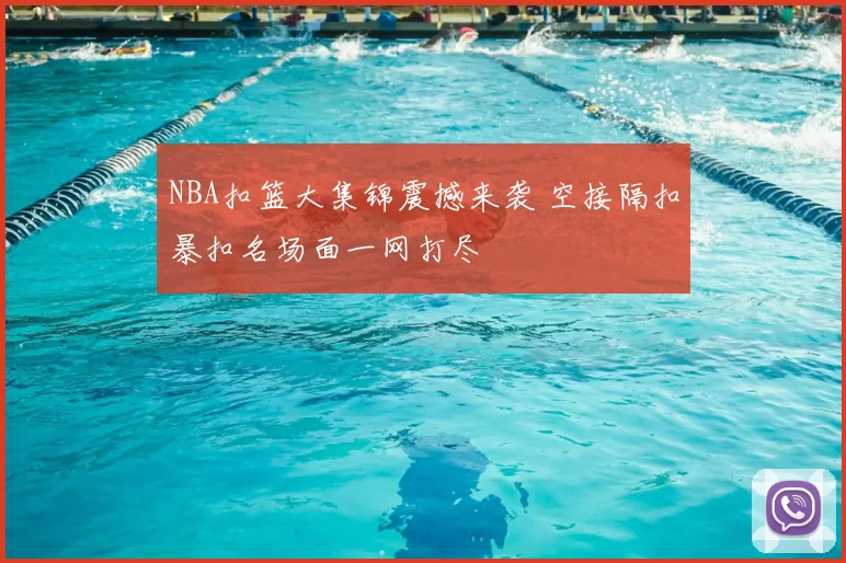 NBA扣篮大集锦震撼来袭 空接隔扣暴扣名场面一网打尽