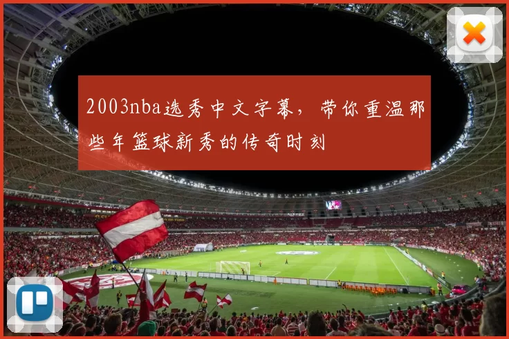 2003nba选秀中文字幕，带你重温那些年篮球新秀的传奇时刻