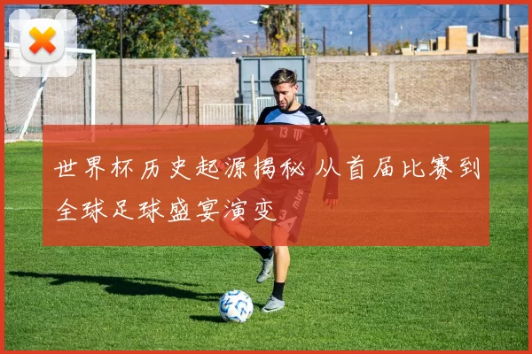 世界杯历史起源揭秘 从首届比赛到全球足球盛宴演变