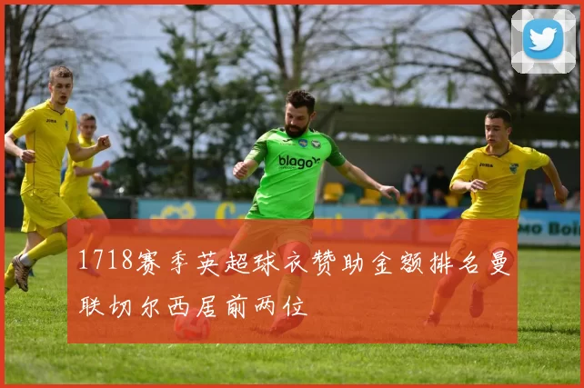 1718赛季英超球衣赞助金额排名曼联切尔西居前两位