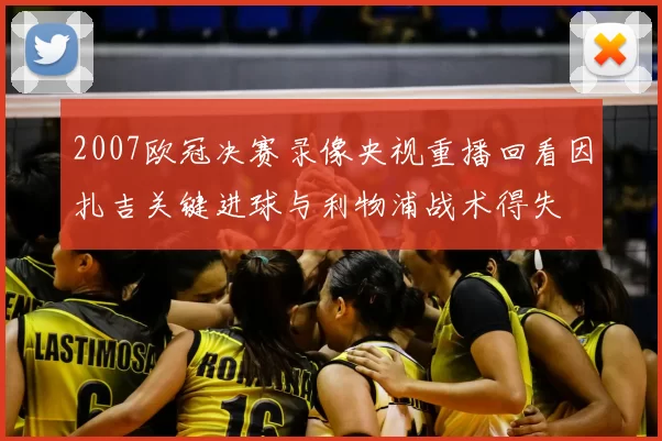 2007欧冠决赛录像央视重播回看因扎吉关键进球与利物浦战术得失