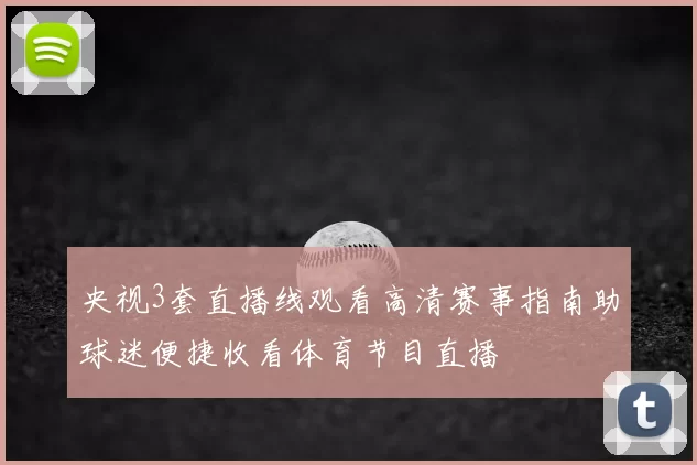 央视3套直播线观看高清赛事指南助球迷便捷收看体育节目直播