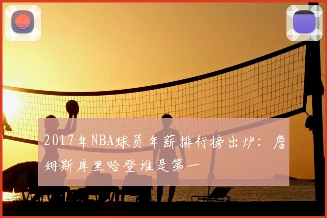 2017年NBA球员年薪排行榜出炉：詹姆斯库里哈登谁是第一
