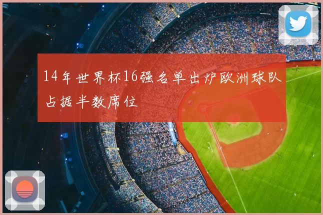 14年世界杯16强名单出炉欧洲球队占据半数席位