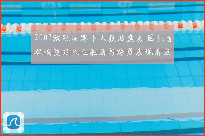 2007欧冠决赛个人数据盘点 因扎吉双响奠定米兰胜局与球员表现看点