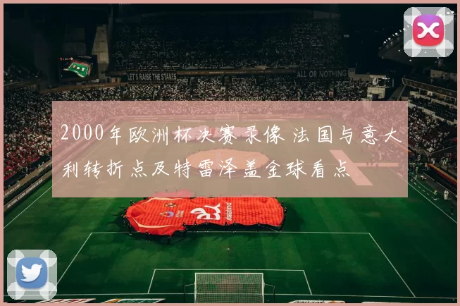 2000年欧洲杯决赛录像 法国与意大利转折点及特雷泽盖金球看点