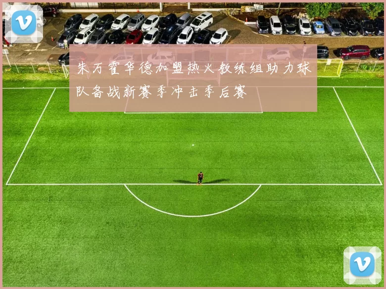 朱万霍华德加盟热火教练组助力球队备战新赛季冲击季后赛