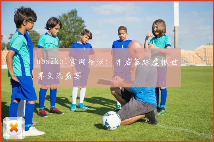 nba2kol官网论坛：开启篮球虚拟世界交流盛宴