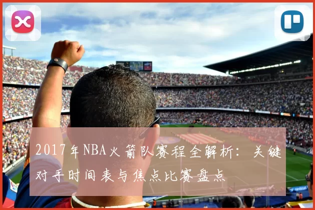 2017年NBA火箭队赛程全解析：关键对手时间表与焦点比赛盘点