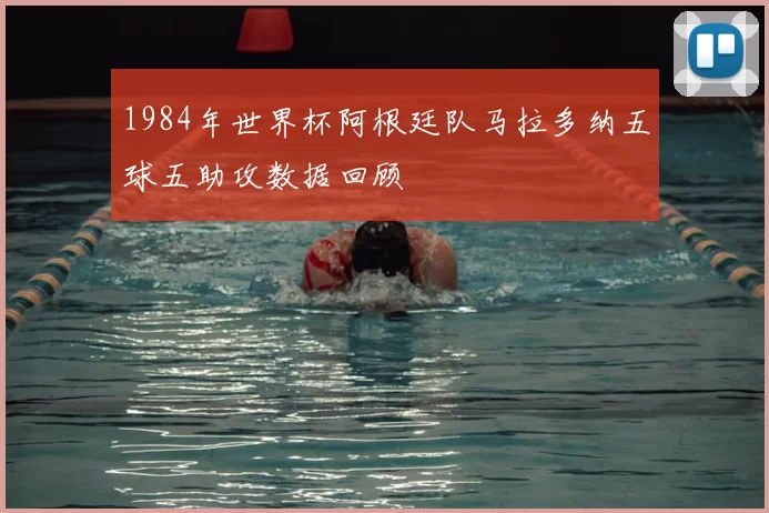 1984年世界杯阿根廷队马拉多纳五球五助攻数据回顾