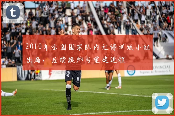 2010年法国国家队内讧停训致小组出局，后续换帅与重建进程