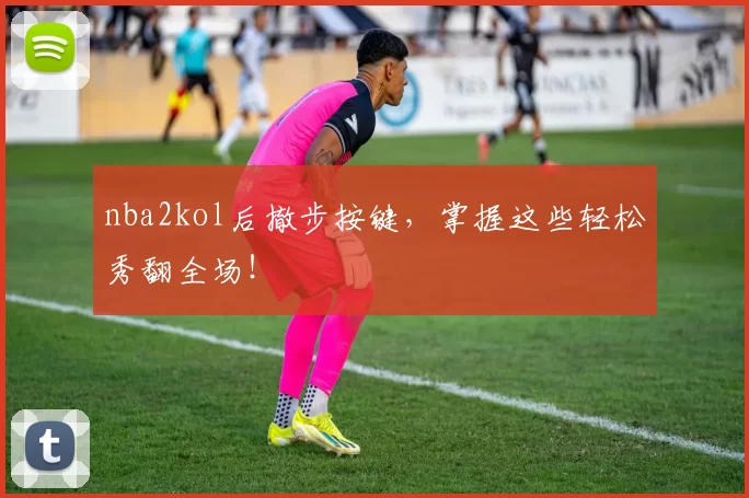 nba2kol后撤步按键,掌握这些轻松秀翻全场!