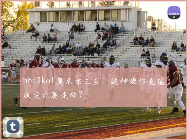 nba2kol奥尼尔三分，这神操作竟能改变比赛走向？