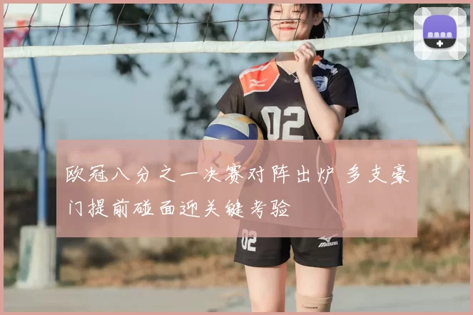 欧冠八分之一决赛对阵出炉 多支豪门提前碰面迎关键考验