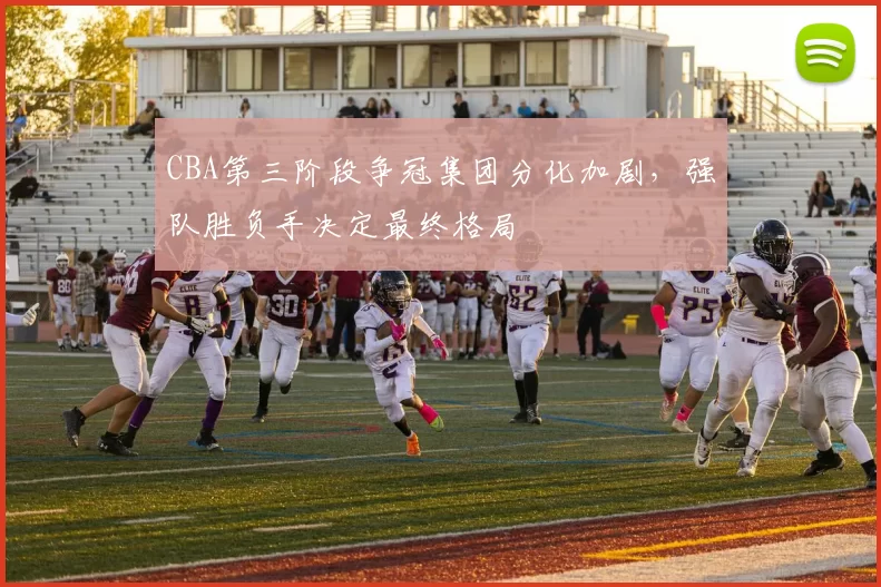 CBA第三阶段争冠集团分化加剧，强队胜负手决定最终格局