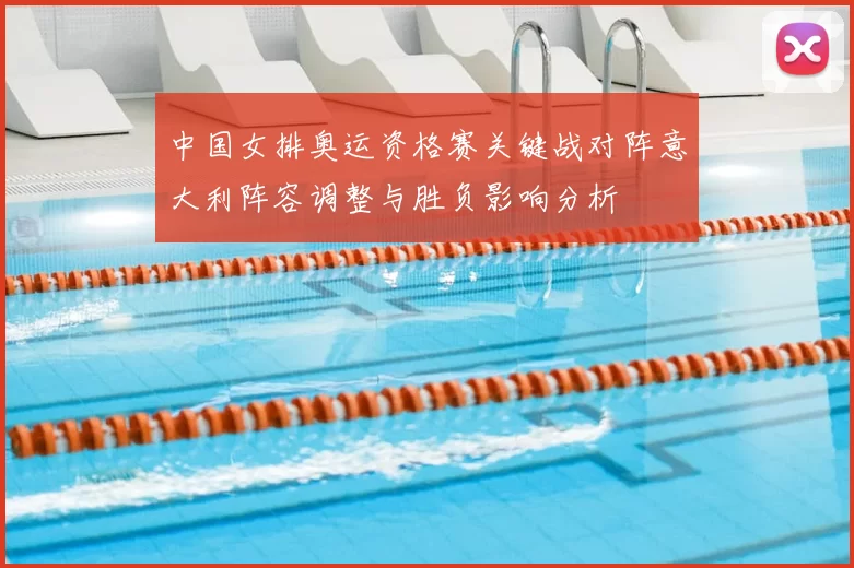 中国女排奥运资格赛关键战对阵意大利阵容调整与胜负影响分析