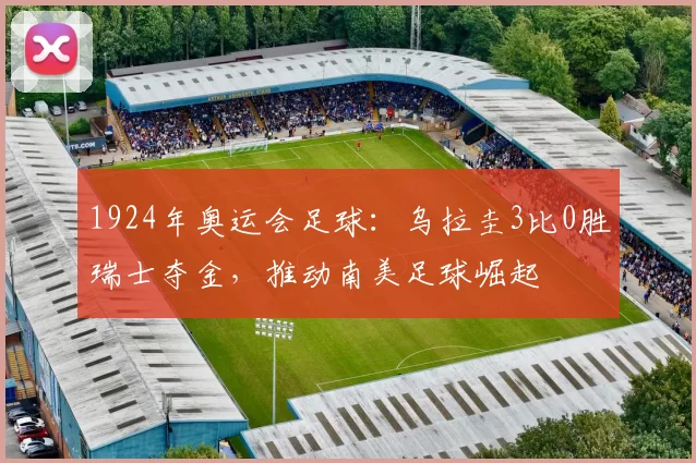 1924年奥运会足球：乌拉圭3比0胜瑞士夺金，推动南美足球崛起