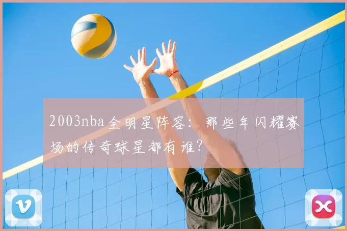 2003nba全明星阵容：那些年闪耀赛场的传奇球星都有谁？
