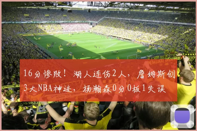 16分惨败！湖人连伤2人，詹姆斯创3大NBA神迹，杨瀚森0分0板1失误