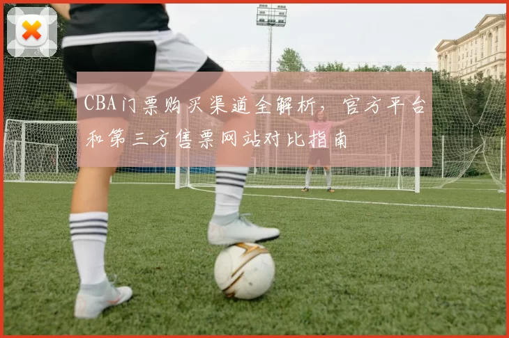 CBA门票购买渠道全解析，官方平台和第三方售票网站对比指南