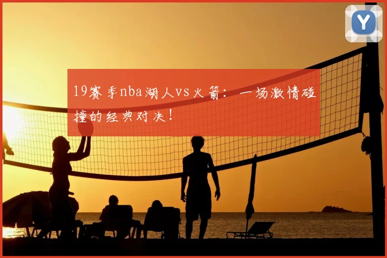 19赛季nba湖人vs火箭：一场激情碰撞的经典对决！