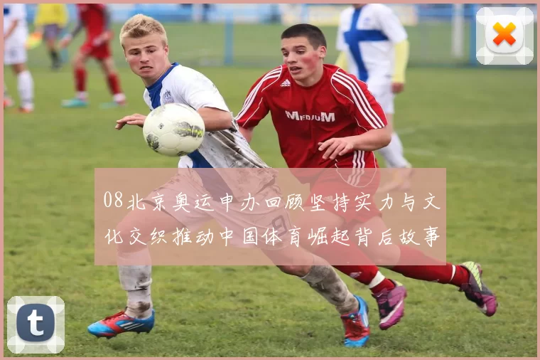 08北京奥运申办回顾坚持实力与文化交织推动中国体育崛起背后故事