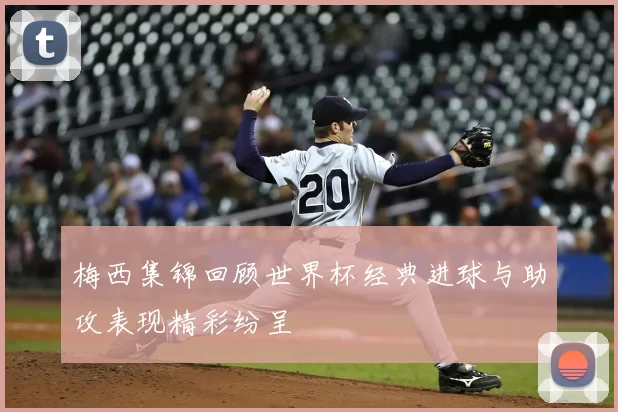 梅西集锦回顾世界杯经典进球与助攻表现精彩纷呈