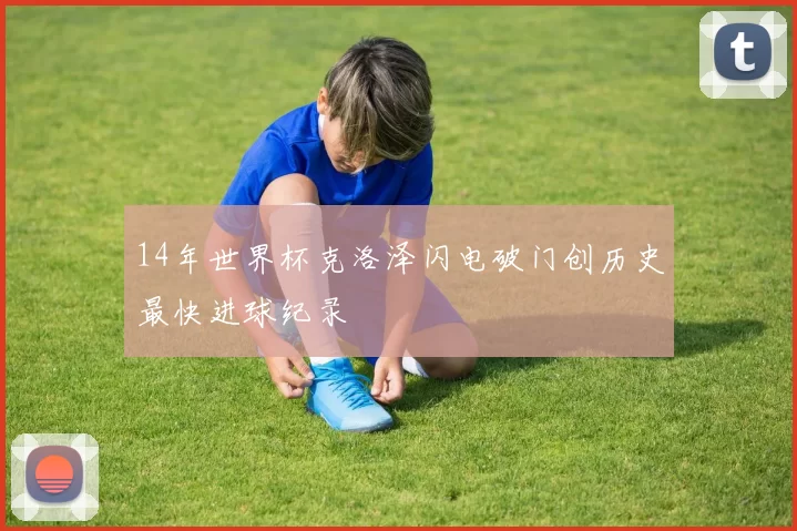 14年世界杯克洛泽闪电破门创历史最快进球纪录