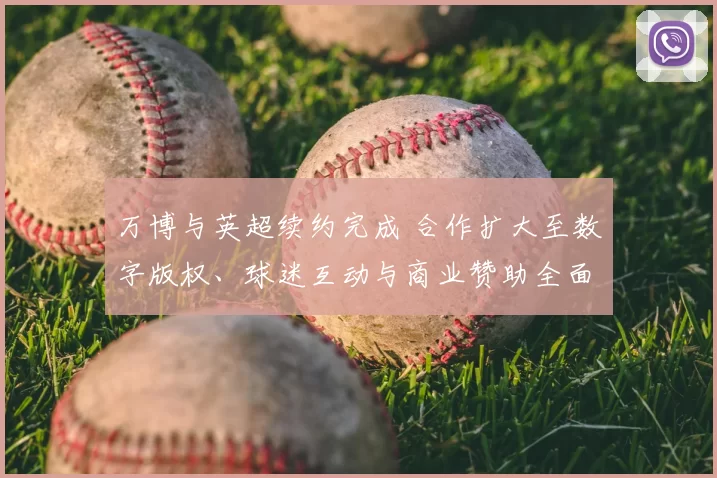 万博与英超续约完成 合作扩大至数字版权、球迷互动与商业赞助全面布局
