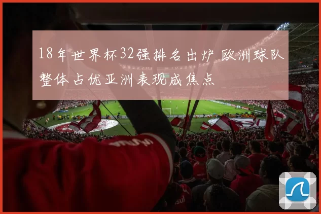18年世界杯32强排名出炉 欧洲球队整体占优亚洲表现成焦点